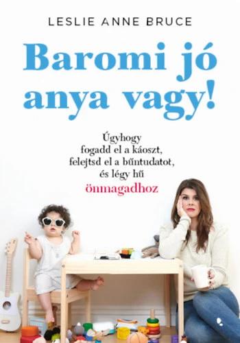 Baromi jó anya vagy! - Úgyhogy fogadd el a káoszt, felejtsd el a bűntudatot és légy hű önmagadhoz