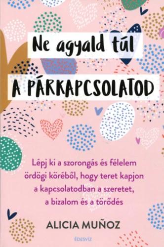 Ne agyald túl a párkapcsolatod - Lépj ki a szorongás és félelem ördögi köréből, hogy teret kapjon a kapcsolatodban a szeretet, a bizalom és a törődés